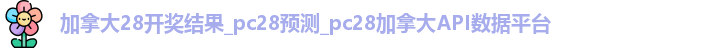 加拿大28开奖结果_pc28预测_pc28加拿大API数据平台 加拿大28开奖结果_pc28预测_pc28加拿大API数据平台